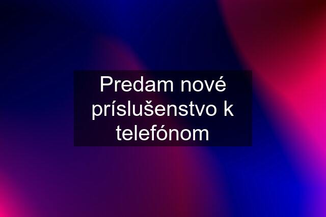 Predam nové príslušenstvo k telefónom