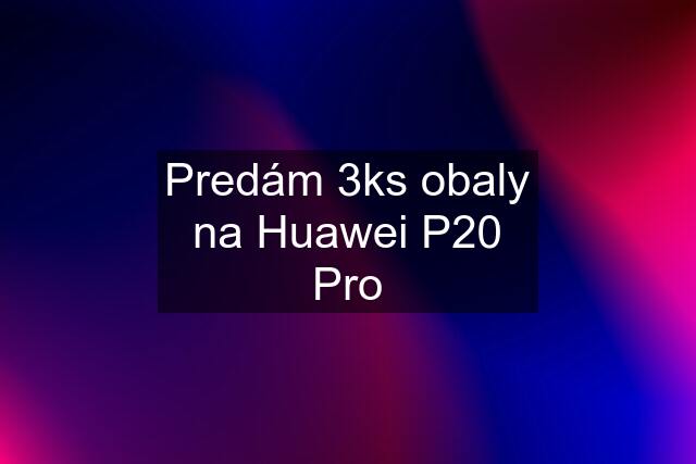 Predám 3ks obaly na Huawei P20 Pro
