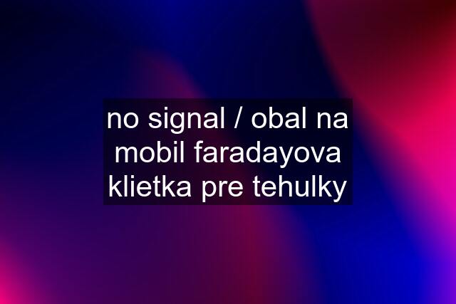 no signal / obal na mobil faradayova klietka pre tehulky