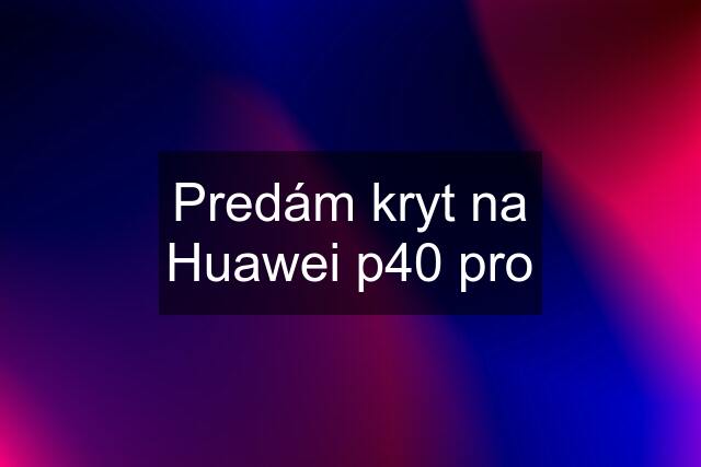 Predám kryt na Huawei p40 pro