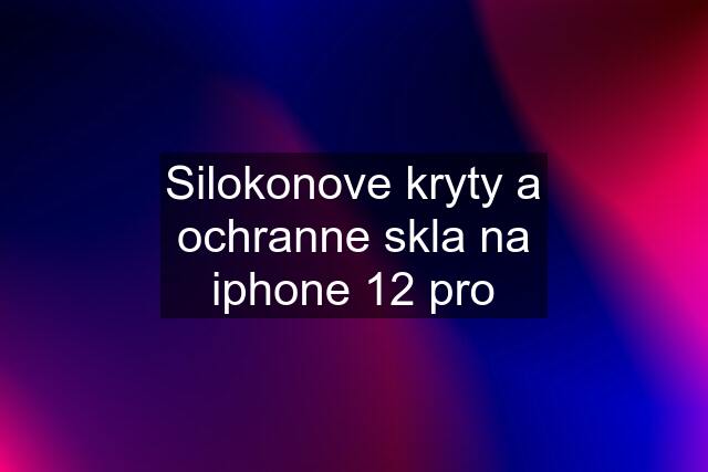 Silokonove kryty a ochranne skla na iphone 12 pro