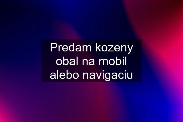 Predam kozeny obal na mobil alebo navigaciu