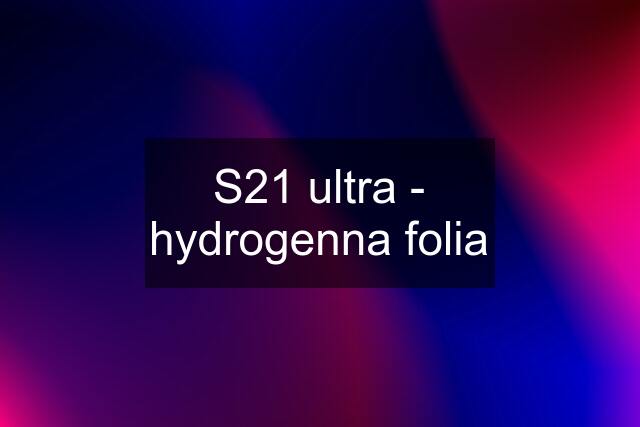 S21 ultra - hydrogenna folia