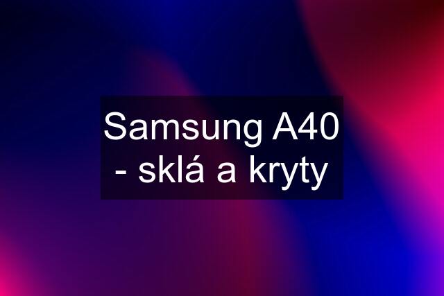 Samsung A40 - sklá a kryty