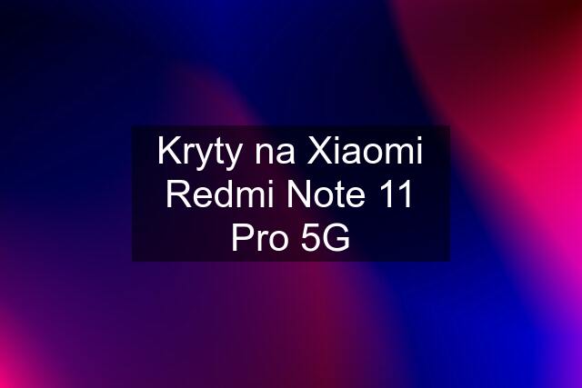 Kryty na Xiaomi Redmi Note 11 Pro 5G