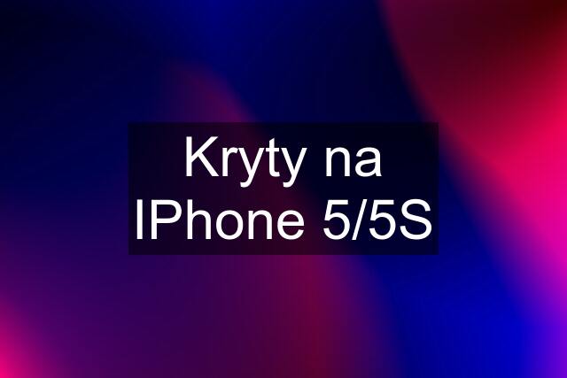 Kryty na IPhone 5/5S