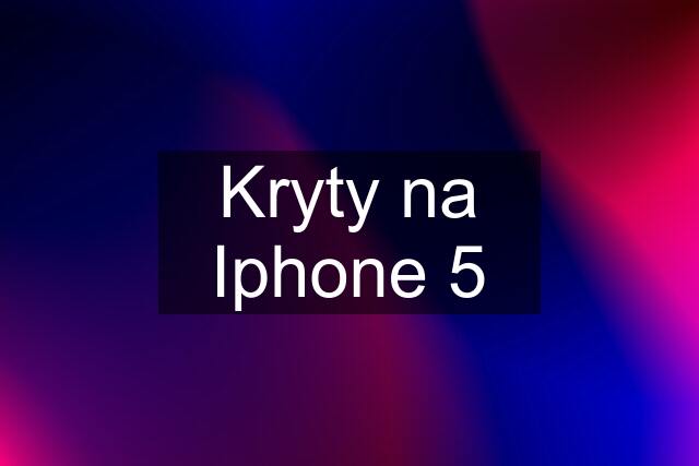 Kryty na Iphone 5