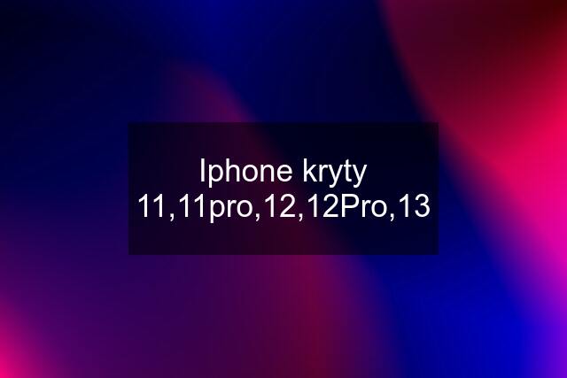 Iphone kryty 11,11pro,12,12Pro,13