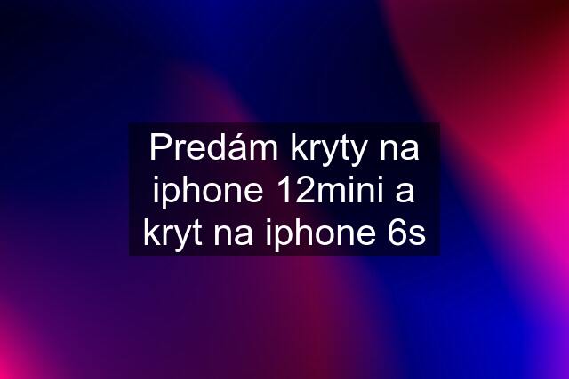 Predám kryty na iphone 12mini a kryt na iphone 6s