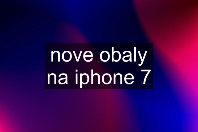 nove obaly na iphone 7