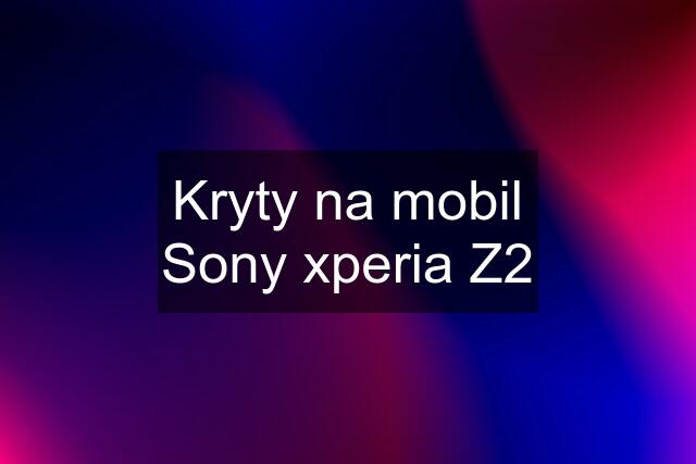 Kryty na mobil Sony xperia Z2