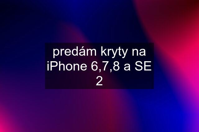 predám kryty na iPhone 6,7,8 a SE 2