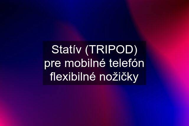 Statív (TRIPOD) pre mobilné telefón flexibilné nožičky