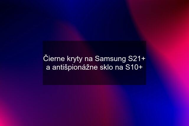 Čierne kryty na Samsung S21+ a antišpionážne sklo na S10+