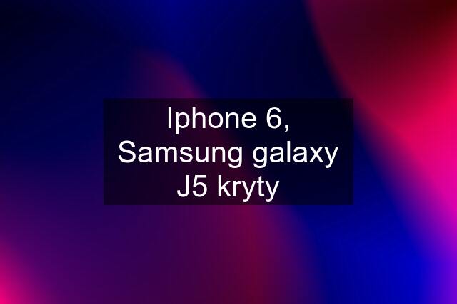 Iphone 6, Samsung galaxy J5 kryty