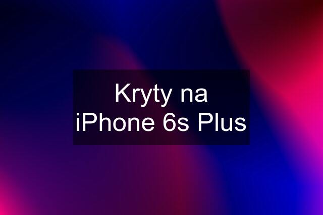 Kryty na iPhone 6s Plus
