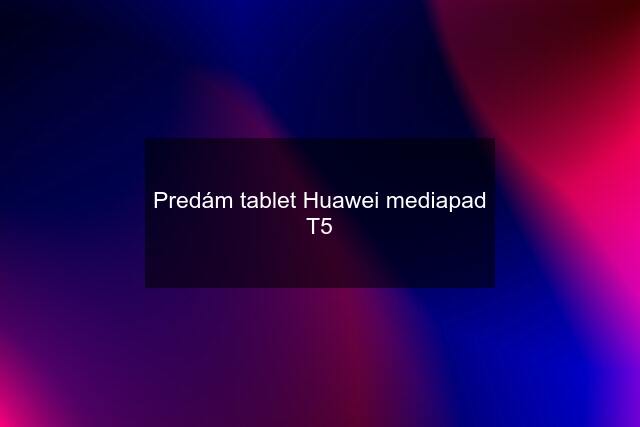 Predám tablet Huawei mediapad T5