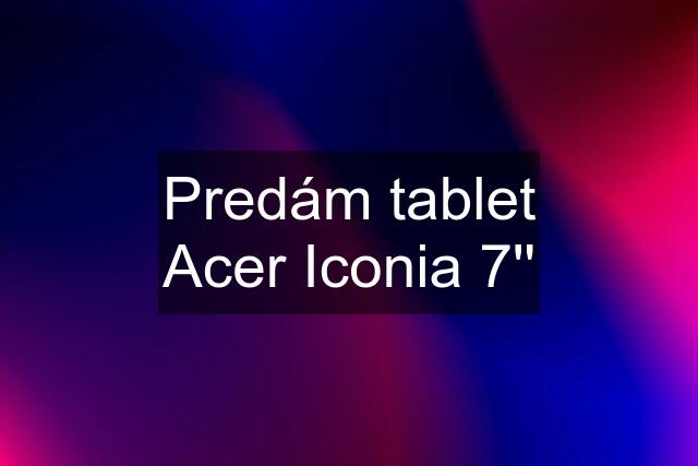 Predám tablet Acer Iconia 7''