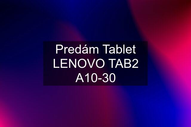 Predám Tablet LENOVO TAB2 A10-30