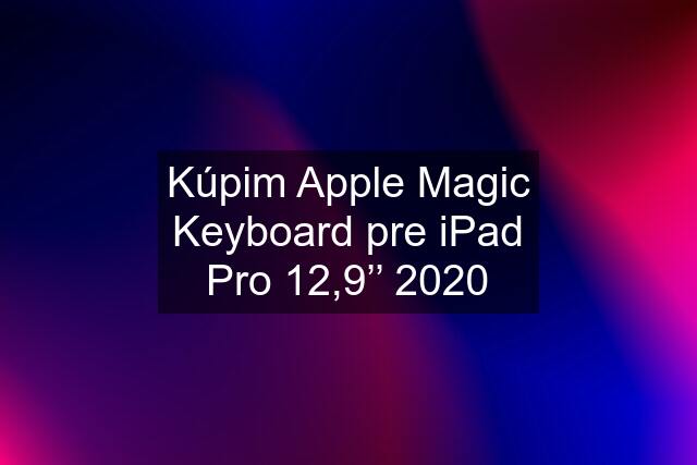 Kúpim Apple Magic Keyboard pre iPad Pro 12,9’’ 2020