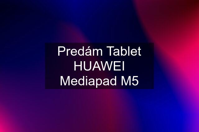 Predám Tablet HUAWEI Mediapad M5