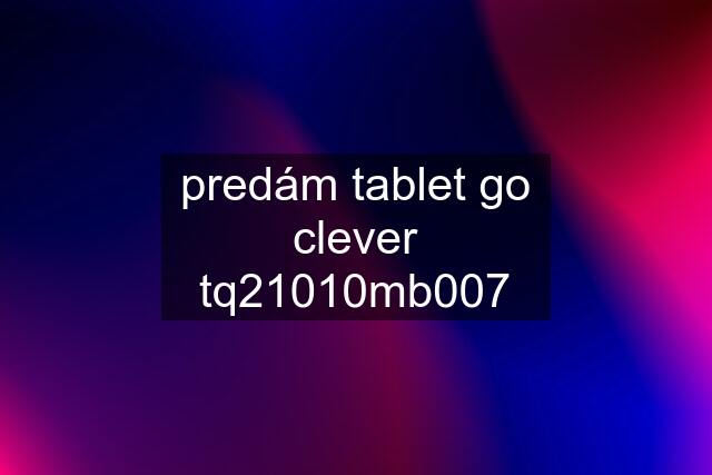 predám tablet go clever tq21010mb007