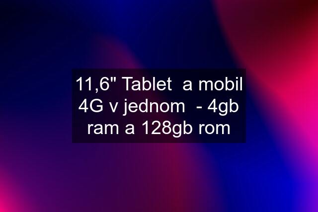 11,6" Tablet  a mobil 4G v jednom  - 4gb ram a 128gb rom