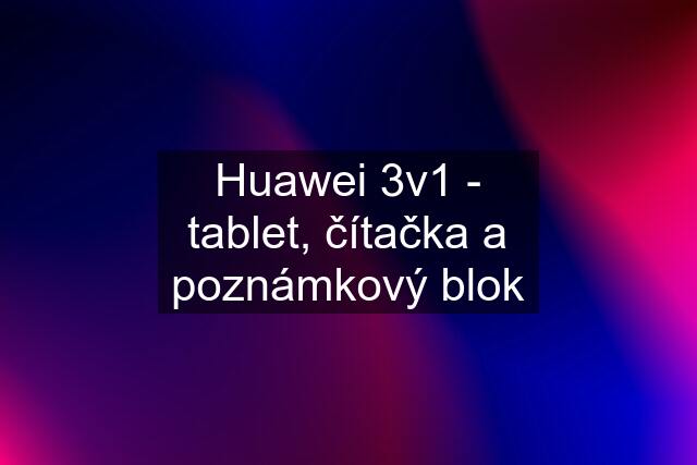 Huawei 3v1 - tablet, čítačka a poznámkový blok