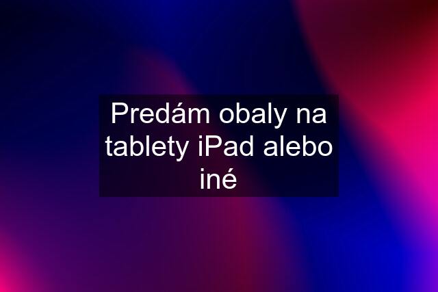 Predám obaly na tablety iPad alebo iné