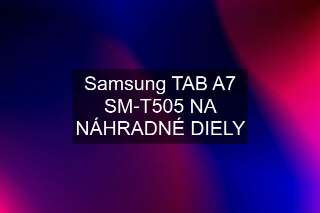 Samsung TAB A7 SM-T505 NA NÁHRADNÉ DIELY