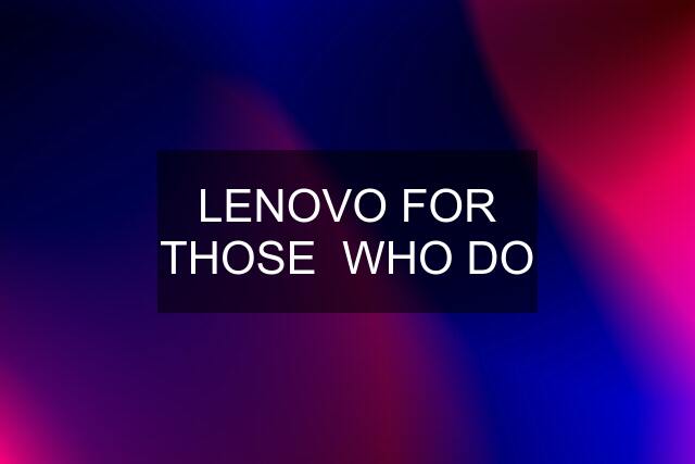 LENOVO FOR THOSE  WHO DO