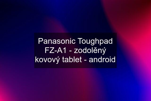 Panasonic Toughpad FZ-A1 - zodolěný kovový tablet - android