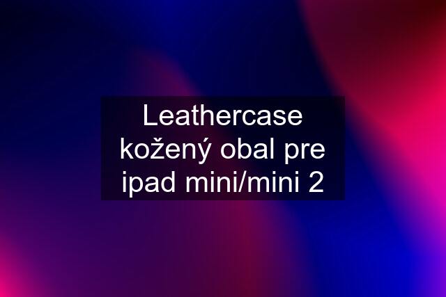 Leathercase kožený obal pre ipad mini/mini 2