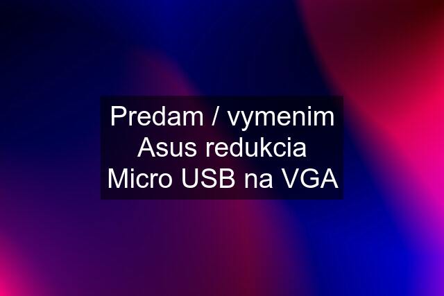 Predam / vymenim Asus redukcia Micro USB na VGA