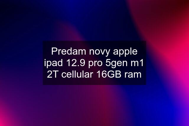 Predam novy apple ipad 12.9 pro 5gen m1 2T cellular 16GB ram