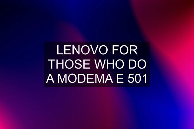 LENOVO FOR THOSE WHO DO A MODEMA E 501