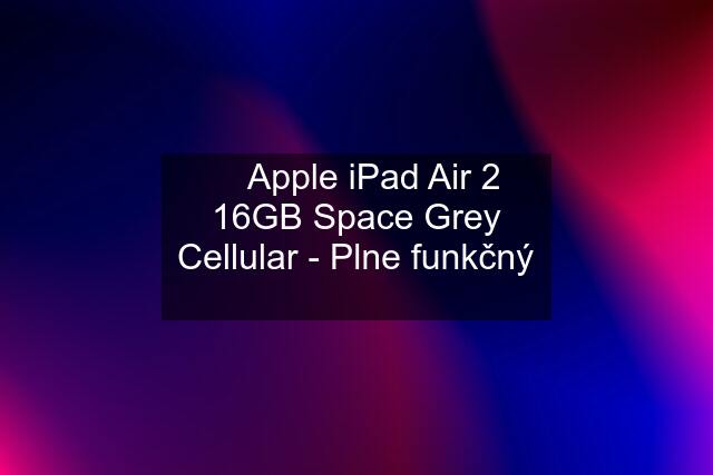  Apple iPad Air 2 16GB Space Grey Cellular - Plne funkčný 