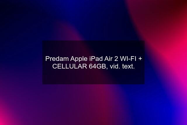 Predam Apple iPad Air 2 WI-FI + CELLULAR 64GB, vid. text.