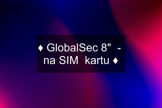 ♦️ GlobalSec 8"  -  na SIM  kartu ♦️