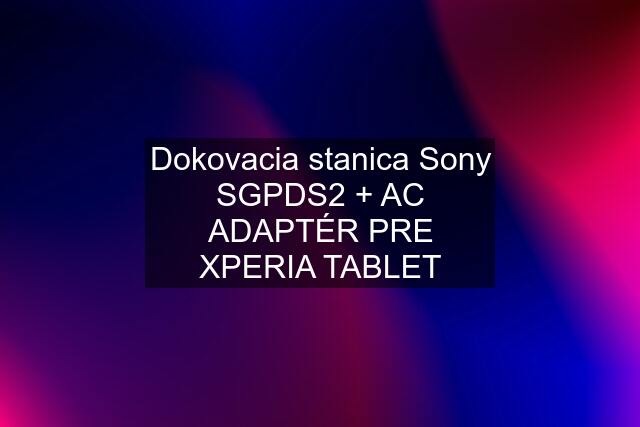 Dokovacia stanica Sony SGPDS2 + AC ADAPTÉR PRE XPERIA TABLET