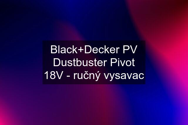 Black+Decker PV Dustbuster Pivot 18V - ručný vysavac