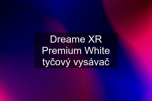 Dreame XR Premium White tyčový vysávač