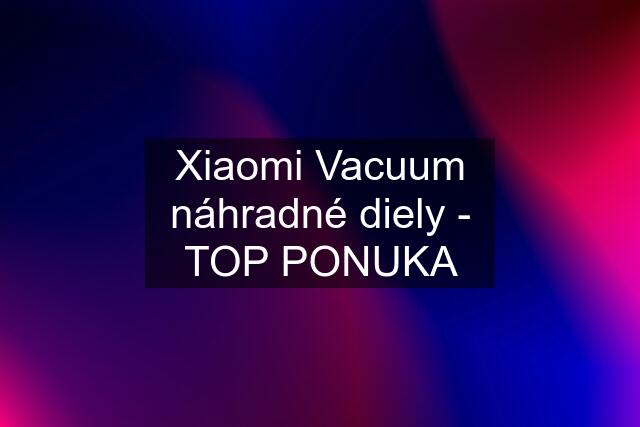 Xiaomi Vacuum náhradné diely - TOP PONUKA