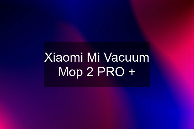 Xiaomi Mi Vacuum Mop 2 PRO +