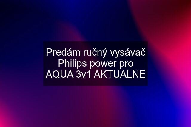 Predám ručný vysávač Philips power pro AQUA 3v1 AKTUALNE