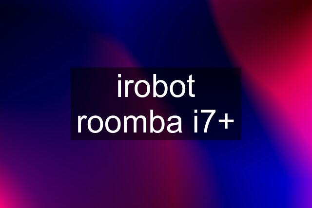 irobot roomba i7+