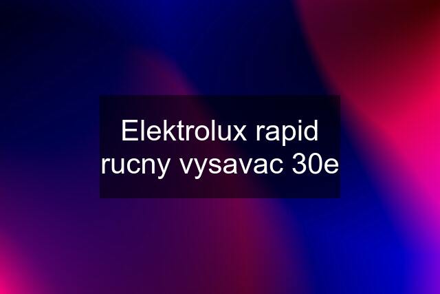 Elektrolux rapid rucny vysavac 30e