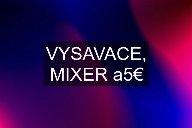 VYSAVACE, MIXER a5€