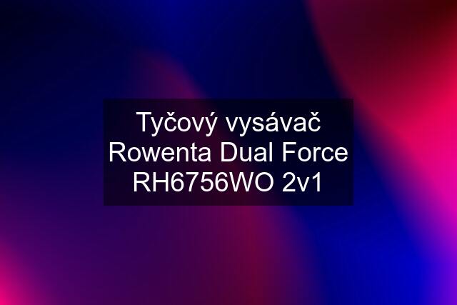 Tyčový vysávač Rowenta Dual Force RH6756WO 2v1