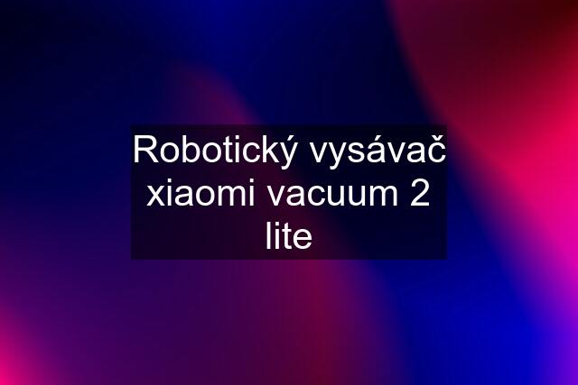 Robotický vysávač xiaomi vacuum 2 lite